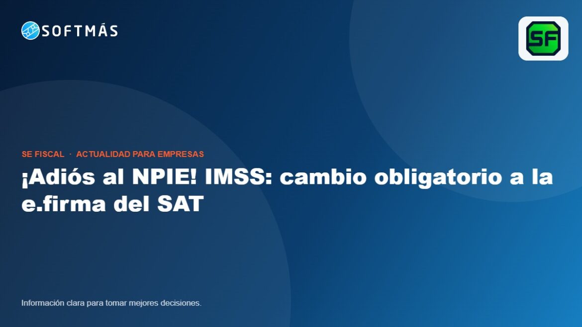 ¡Adiós al NPIE! IMSS: cambio obligatorio a la e.firma del SAT